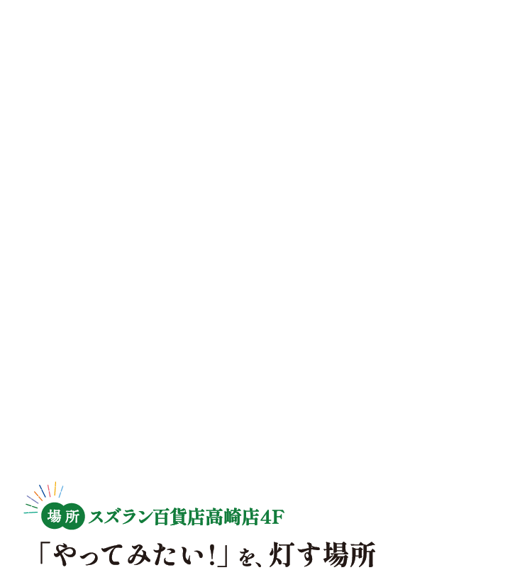 【場所】スズラン百貨店高崎店4F 「やってみたい!」を、灯す場所